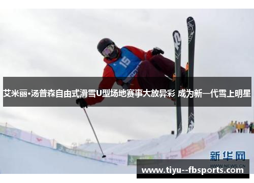 艾米丽·汤普森自由式滑雪U型场地赛事大放异彩 成为新一代雪上明星 艾米丽·汤普森自由式滑雪U型场地赛事大放异彩 成为新一代雪上明星