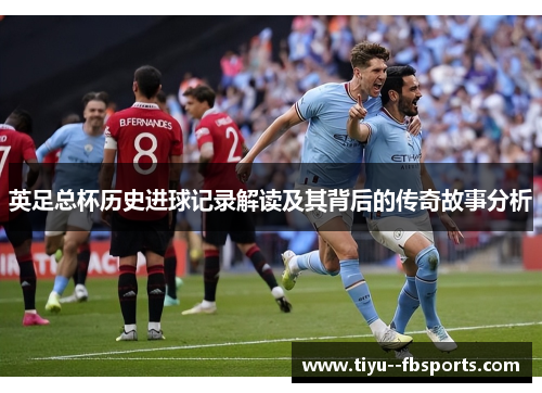 英足总杯历史进球记录解读及其背后的传奇故事分析 英足总杯历史进球记录解读及其背后的传奇故事分析