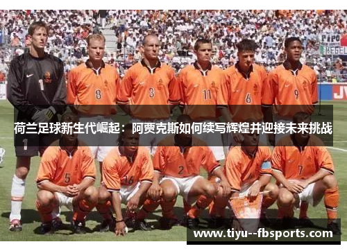 荷兰足球新生代崛起:阿贾克斯如何续写辉煌并迎接未来挑战 荷兰足球新生代崛起:阿贾克斯如何续写辉煌并迎接未来挑战