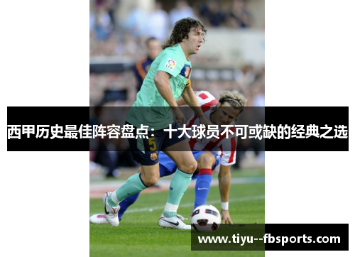 西甲历史最佳阵容盘点：十大球员不可或缺的经典之选