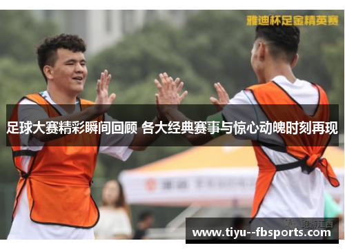 足球大赛精彩瞬间回顾 各大经典赛事与惊心动魄时刻再现 足球大赛精彩瞬间回顾 各大经典赛事与惊心动魄时刻再现