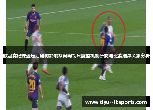 欧冠赛场球迷压力如何影响裁判判罚尺度的机制研究与比赛结果关系分析 欧冠赛场球迷压力如何影响裁判判罚尺度的机制研究与比赛结果关系分析