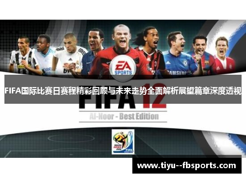 FIFA国际比赛日赛程精彩回顾与未来走势全面解析展望篇章深度透视