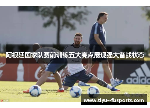 阿根廷国家队赛前训练五大亮点展现强大备战状态