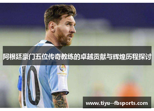 阿根廷豪门五位传奇教练的卓越贡献与辉煌历程探讨 阿根廷豪门五位传奇教练的卓越贡献与辉煌历程探讨