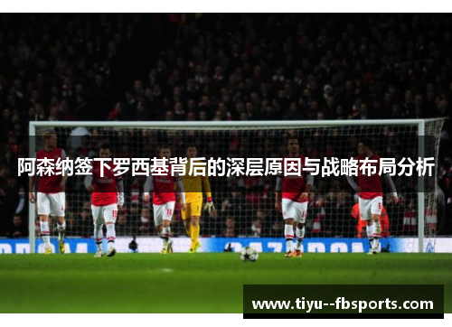 阿森纳签下罗西基背后的深层原因与战略布局分析 阿森纳签下罗西基背后的深层原因与战略布局分析