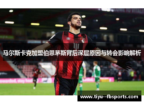 马尔斯卡克加盟伯恩茅斯背后深层原因与转会影响解析