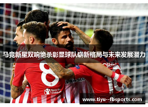 马竞新星双响绝杀彰显球队崭新格局与未来发展潜力