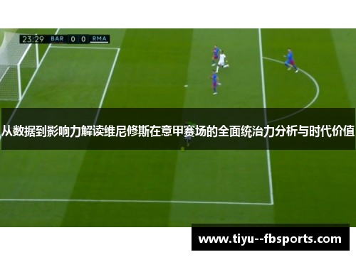 从数据到影响力解读维尼修斯在意甲赛场的全面统治力分析与时代价值