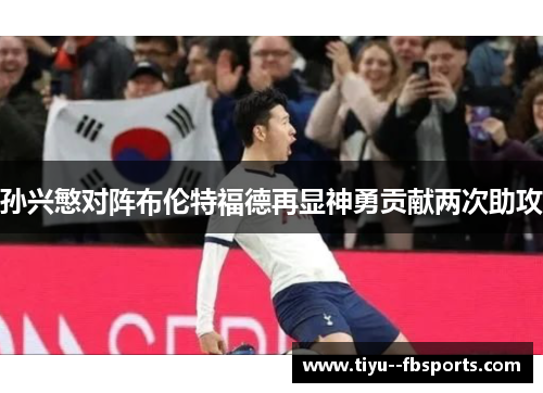 孙兴慜对阵布伦特福德再显神勇贡献两次助攻