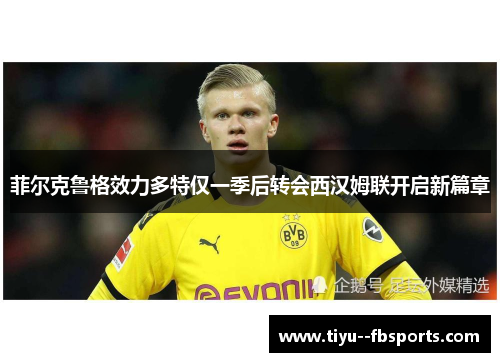 菲尔克鲁格效力多特仅一季后转会西汉姆联开启新篇章 菲尔克鲁格效力多特仅一季后转会西汉姆联开启新篇章