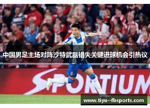 中国男足主场对阵沙特武磊错失关键进球机会引热议 中国男足主场对阵沙特武磊错失关键进球机会引热议