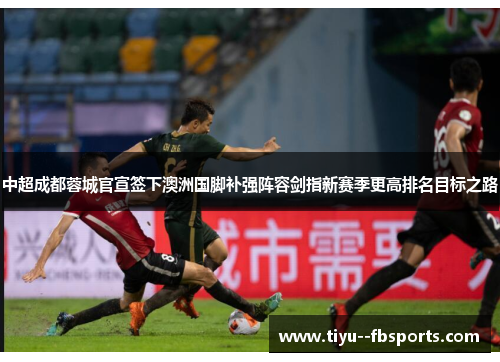 中超成都蓉城官宣签下澳洲国脚补强阵容剑指新赛季更高排名目标之路 中超成都蓉城官宣签下澳洲国脚补强阵容剑指新赛季更高排名目标之路