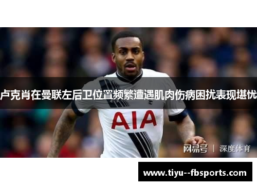 卢克肖在曼联左后卫位置频繁遭遇肌肉伤病困扰表现堪忧