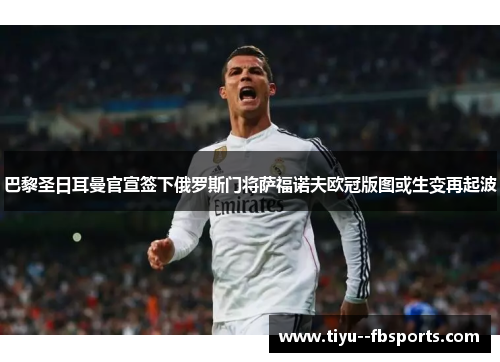 巴黎圣日耳曼官宣签下俄罗斯门将萨福诺夫欧冠版图或生变再起波