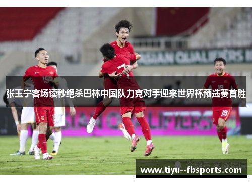 张玉宁客场读秒绝杀巴林中国队力克对手迎来世界杯预选赛首胜 张玉宁客场读秒绝杀巴林中国队力克对手迎来世界杯预选赛首胜