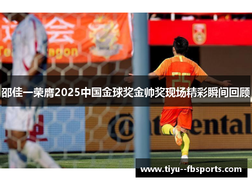 邵佳一荣膺2025中国金球奖金帅奖现场精彩瞬间回顾 邵佳一荣膺2025中国金球奖金帅奖现场精彩瞬间回顾
