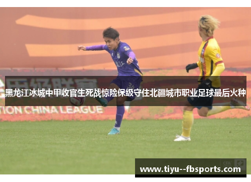 黑龙江冰城中甲收官生死战惊险保级守住北疆城市职业足球最后火种
