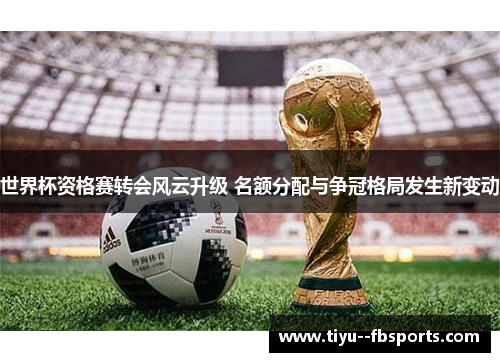 世界杯资格赛转会风云升级 名额分配与争冠格局发生新变动