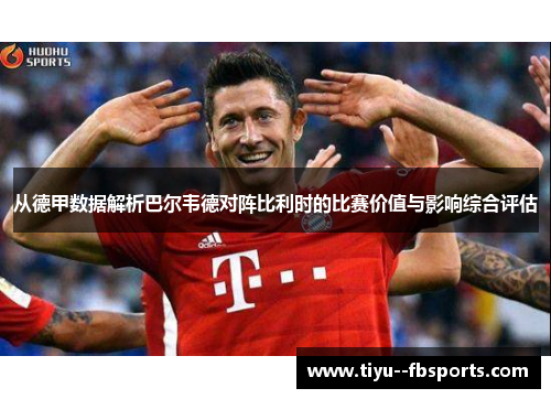 从德甲数据解析巴尔韦德对阵比利时的比赛价值与影响综合评估