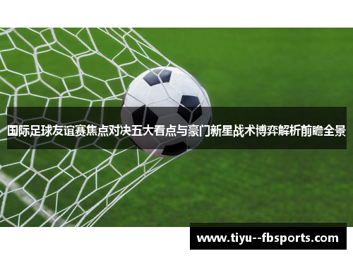国际足球友谊赛焦点对决五大看点与豪门新星战术博弈解析前瞻全景