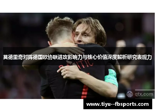 莫德里奇对阵德国欧协联进攻影响力与核心价值深度解析研究表现力 莫德里奇对阵德国欧协联进攻影响力与核心价值深度解析研究表现力