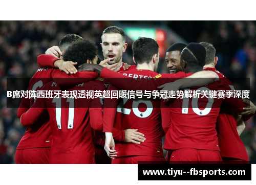 B席对阵西班牙表现透视英超回暖信号与争冠走势解析关键赛季深度 B席对阵西班牙表现透视英超回暖信号与争冠走势解析关键赛季深度
