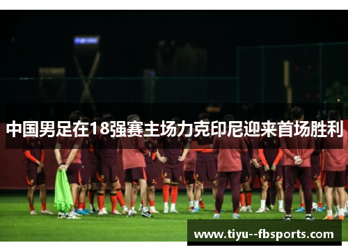 中国男足在18强赛主场力克印尼迎来首场胜利 中国男足在18强赛主场力克印尼迎来首场胜利