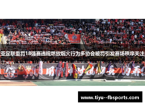 亚足联重罚18强赛违规燃放烟火行为多协会被罚引发赛场秩序关注