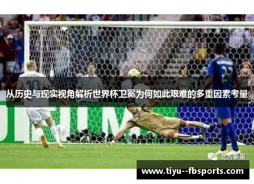 从历史与现实视角解析世界杯卫冕为何如此艰难的多重因素考量 从历史与现实视角解析世界杯卫冕为何如此艰难的多重因素考量