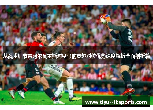 从战术细节看阿尔瓦雷斯对皇马的英超对位优势深度解析全面剖析篇