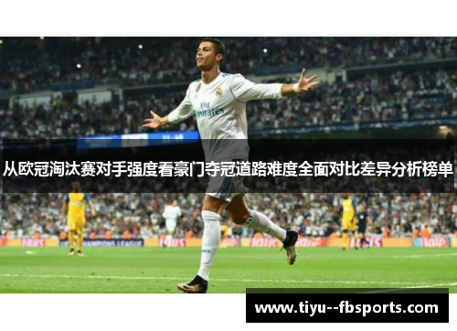 从欧冠淘汰赛对手强度看豪门夺冠道路难度全面对比差异分析榜单