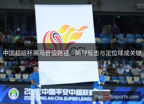 中国超级杯黑马晋级路径,防守反击与定位球成关键 中国超级杯黑马晋级路径,防守反击与定位球成关键
